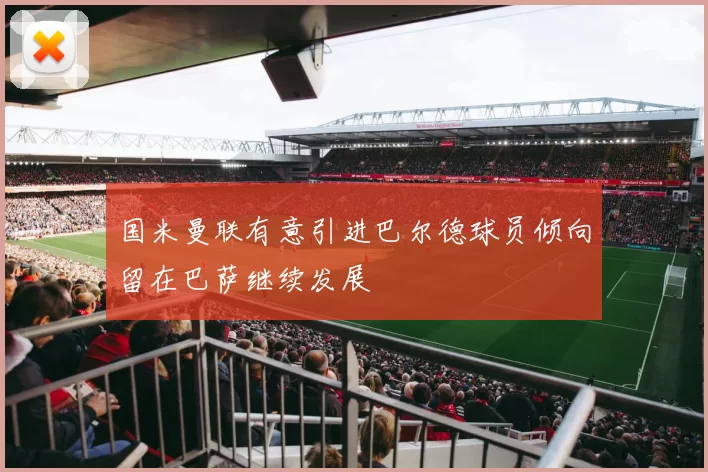 国米曼联有意引进巴尔德球员倾向留在巴萨继续发展