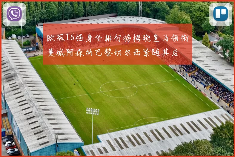 欧冠16强身价排行榜揭晓皇马领衔曼城阿森纳巴黎切尔西紧随其后
