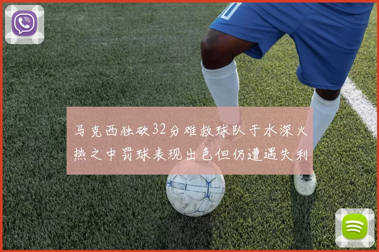 马克西独砍32分难救球队于水深火热之中罚球表现出色但仍遭遇失利