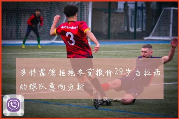 多特蒙德拒绝冬窗报价29岁吉拉西的球队意向分析