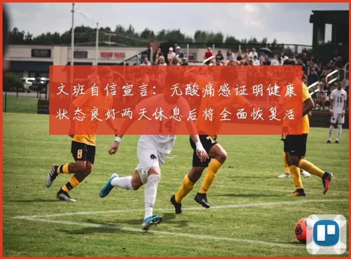 文班自信宣言：无酸痛感证明健康状态良好两天休息后将全面恢复活力