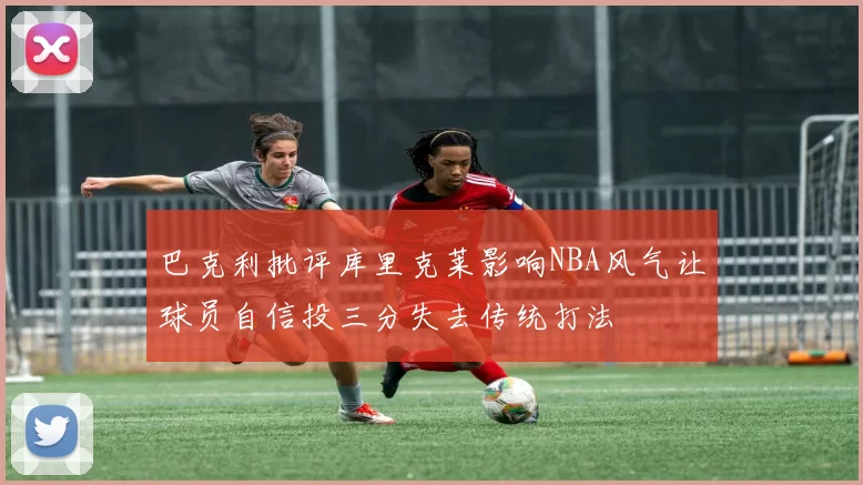 巴克利批评库里克莱影响NBA风气让球员自信投三分失去传统打法