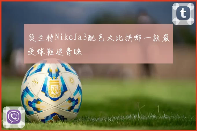 莫兰特NikeJa3配色大比拼哪一款最受球鞋迷青睐