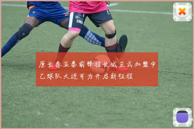 原长春亚泰前锋程长城正式加盟中乙球队大连可为开启新征程
