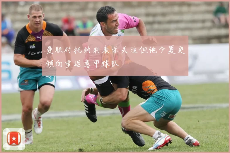 曼联对托纳利表示关注但他今夏更倾向重返意甲球队