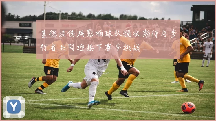 基德谈伤病影响球队现状期待与步行者共同迎接下赛季挑战