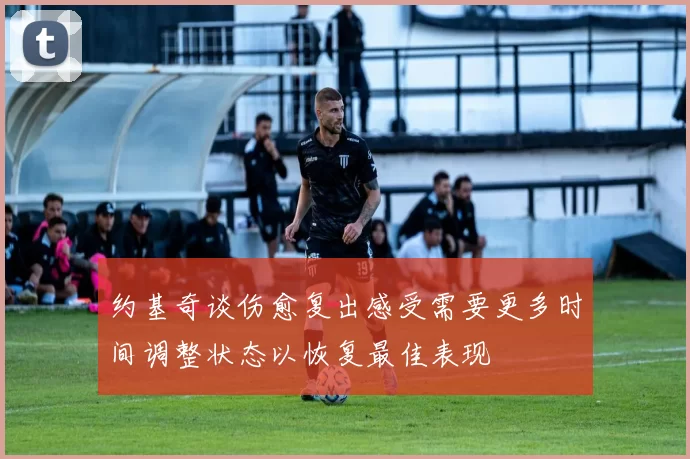 约基奇谈伤愈复出感受需要更多时间调整状态以恢复最佳表现