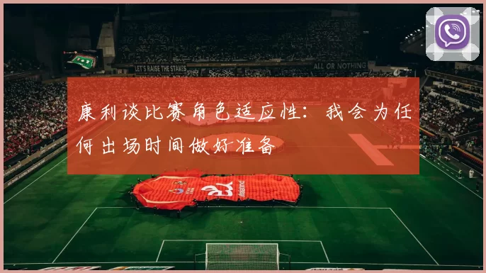 康利谈比赛角色适应性：我会为任何出场时间做好准备