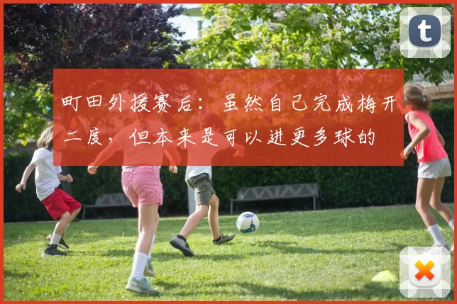 町田外援赛后：虽然自己完成梅开二度，但本来是可以进更多球的