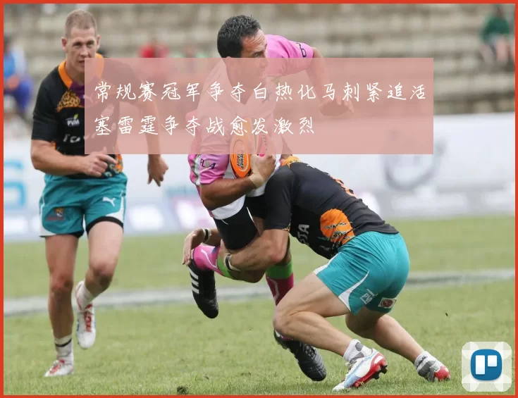 常规赛冠军争夺白热化马刺紧追活塞雷霆争夺战愈发激烈