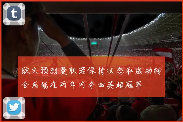 欧文预测曼联若保持状态和成功转会或能在两年内夺回英超冠军