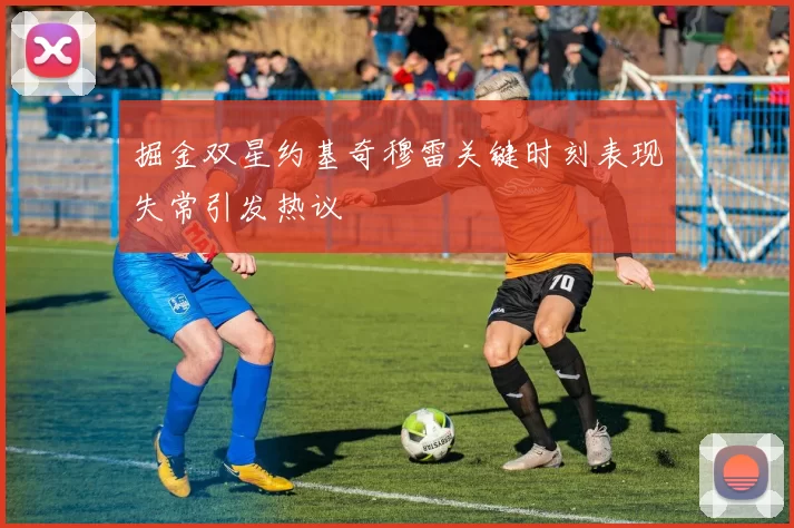 掘金双星约基奇穆雷关键时刻表现失常引发热议