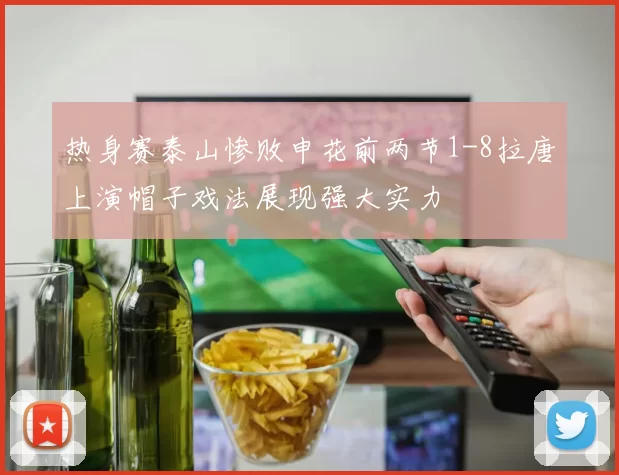 热身赛泰山惨败申花前两节1-8拉唐上演帽子戏法展现强大实力
