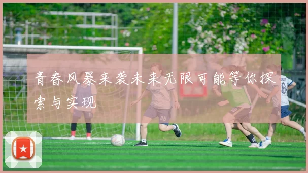 青春风暴来袭未来无限可能等你探索与实现