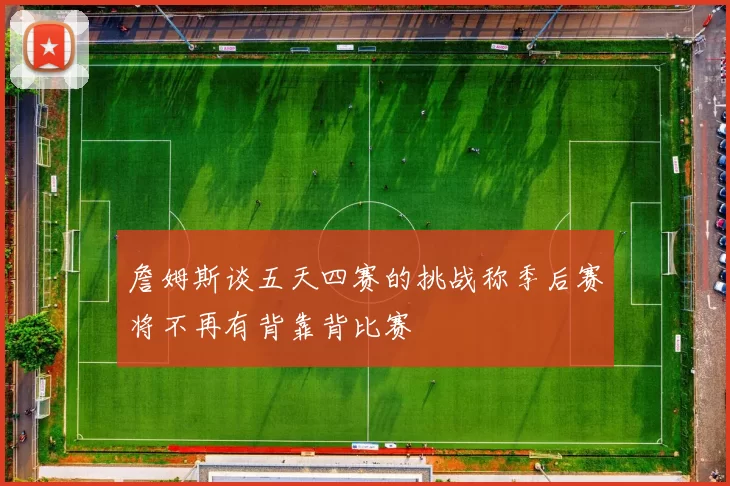 詹姆斯谈五天四赛的挑战称季后赛将不再有背靠背比赛