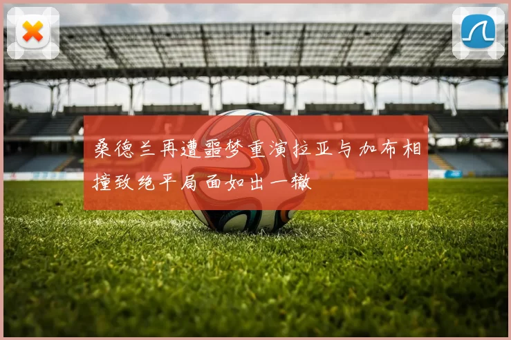 桑德兰再遭噩梦重演拉亚与加布相撞致绝平局面如出一辙