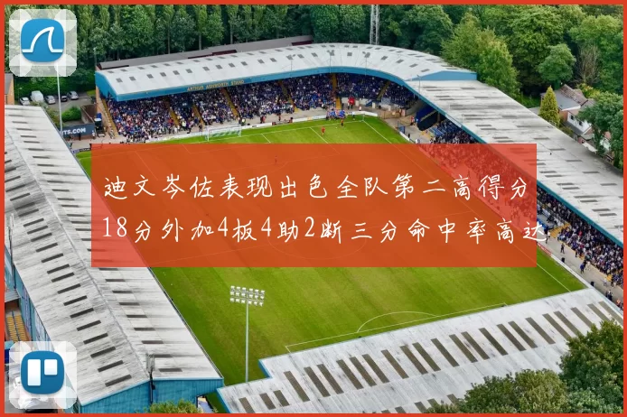 迪文岑佐表现出色全队第二高得分18分外加4板4助2断三分命中率高达44