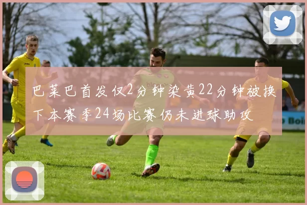 巴莱巴首发仅2分钟染黄22分钟被换下本赛季24场比赛仍未进球助攻