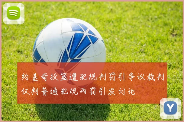 约基奇投篮遭犯规判罚引争议裁判仅判普通犯规两罚引发讨论