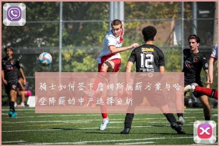 骑士如何签下詹姆斯底薪方案与哈登降薪的中产选择分析