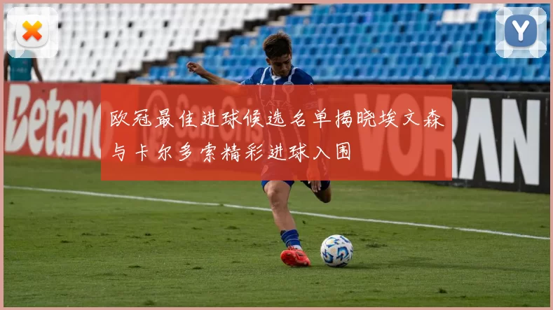 欧冠最佳进球候选名单揭晓埃文森与卡尔多索精彩进球入围