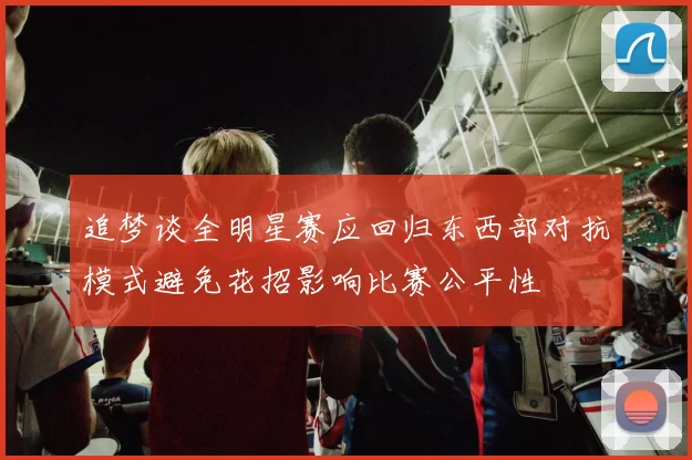 追梦谈全明星赛应回归东西部对抗模式避免花招影响比赛公平性