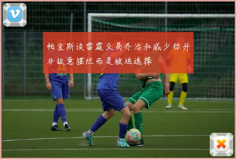 帕金斯谈雷霆交易乔治和威少称并非故意摆烂而是被迫选择