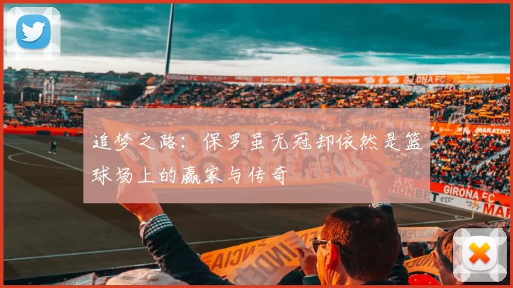 追梦之路：保罗虽无冠却依然是篮球场上的赢家与传奇