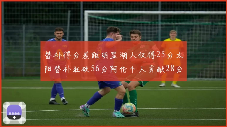 替补得分差距明显湖人仅得25分太阳替补狂砍56分阿伦个人贡献28分