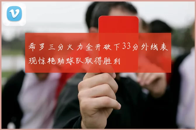 希罗三分火力全开砍下33分外线表现惊艳助球队取得胜利