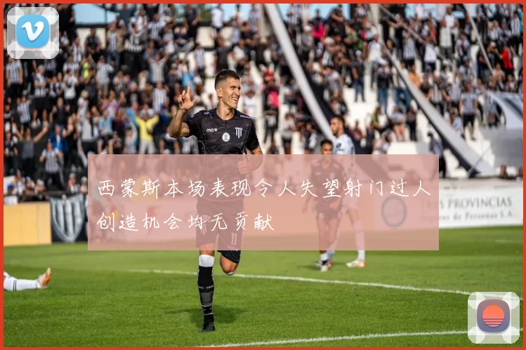 西蒙斯本场表现令人失望射门过人创造机会均无贡献