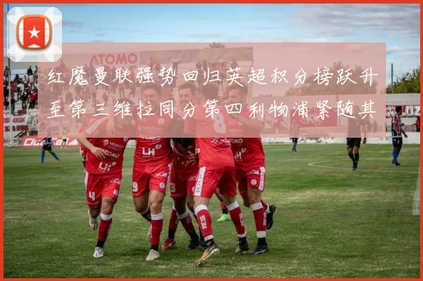 红魔曼联强势回归英超积分榜跃升至第三维拉同分第四利物浦紧随其后第五