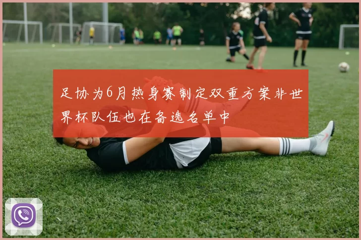 足协为6月热身赛制定双重方案非世界杯队伍也在备选名单中
